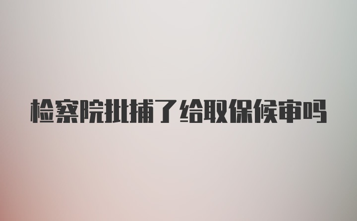 检察院批捕了给取保候审吗