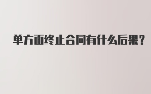 单方面终止合同有什么后果？