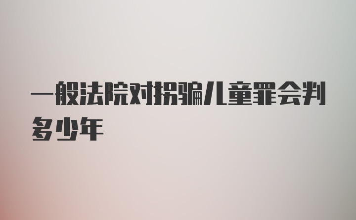 一般法院对拐骗儿童罪会判多少年