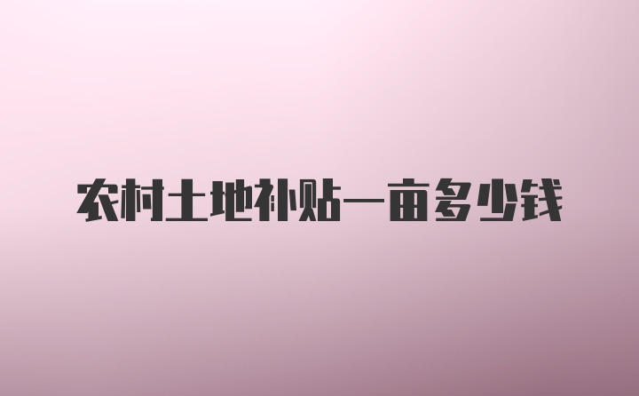 农村土地补贴一亩多少钱