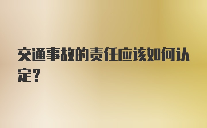 交通事故的责任应该如何认定?