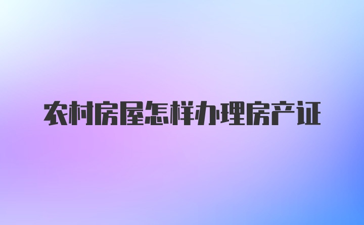 农村房屋怎样办理房产证