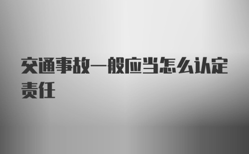 交通事故一般应当怎么认定责任