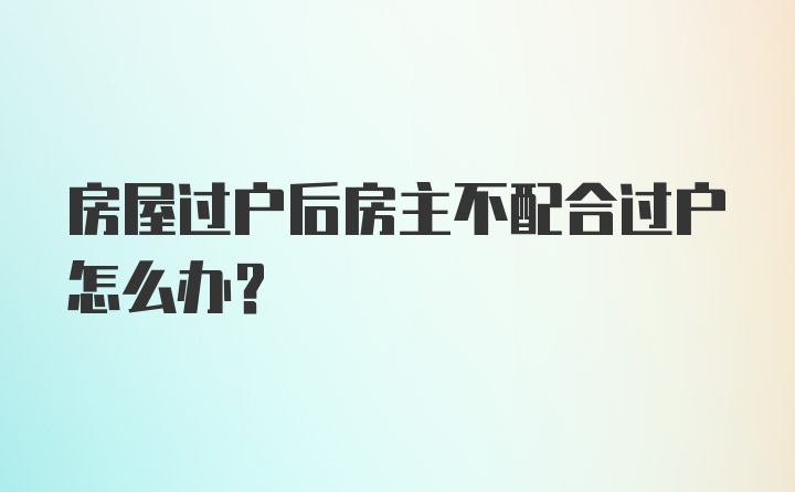 房屋过户后房主不配合过户怎么办？