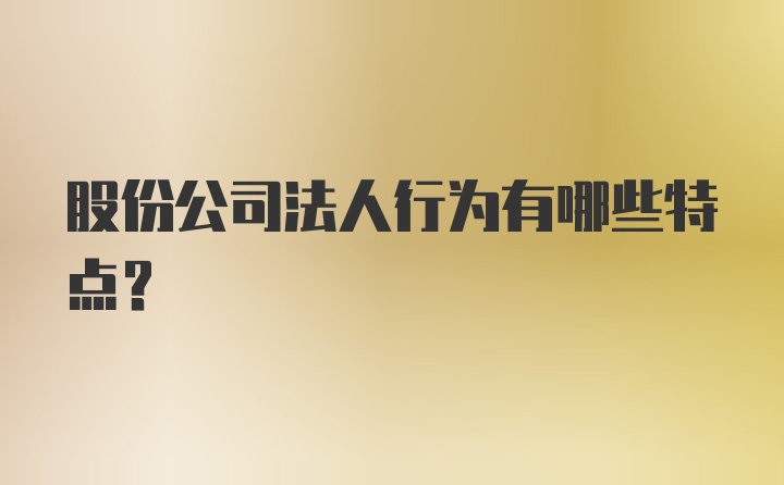 股份公司法人行为有哪些特点?