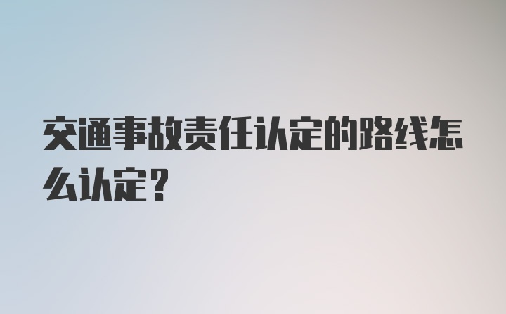 交通事故责任认定的路线怎么认定？