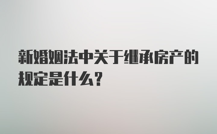 新婚姻法中关于继承房产的规定是什么？