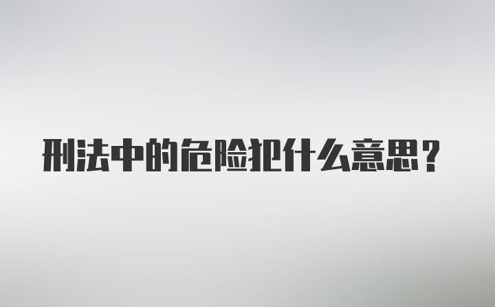 刑法中的危险犯什么意思？