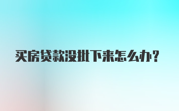 买房贷款没批下来怎么办？