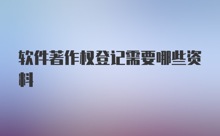 软件著作权登记需要哪些资料