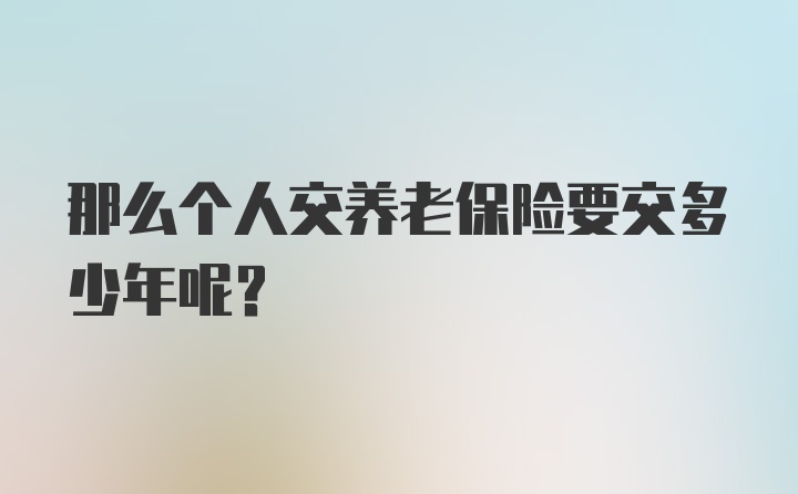 那么个人交养老保险要交多少年呢？