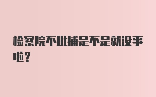 检察院不批捕是不是就没事啦?