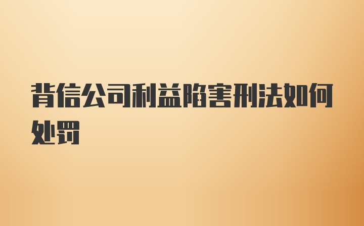 背信公司利益陷害刑法如何处罚