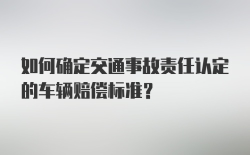 如何确定交通事故责任认定的车辆赔偿标准？