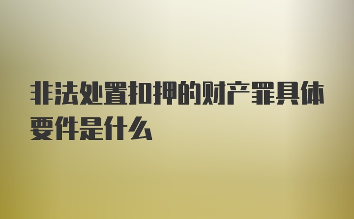 非法处置扣押的财产罪具体要件是什么