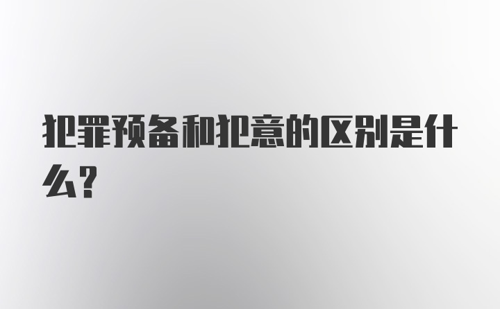 犯罪预备和犯意的区别是什么？