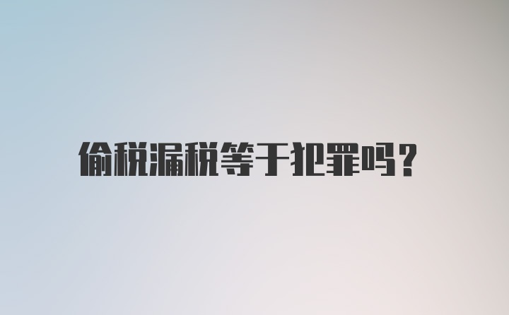 偷税漏税等于犯罪吗?