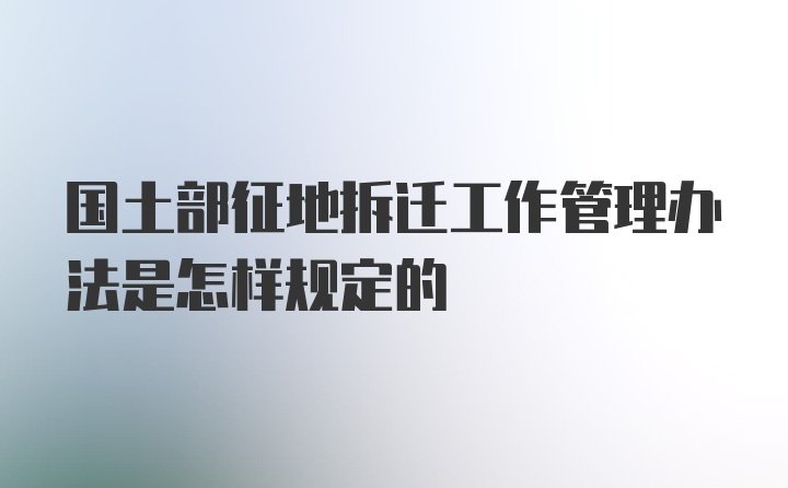 国土部征地拆迁工作管理办法是怎样规定的