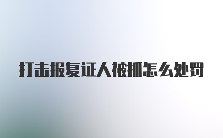 打击报复证人被抓怎么处罚