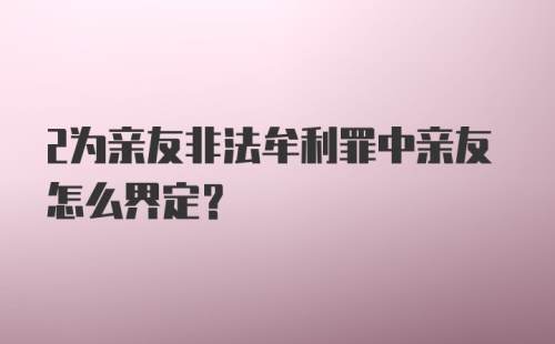 2为亲友非法牟利罪中亲友怎么界定？