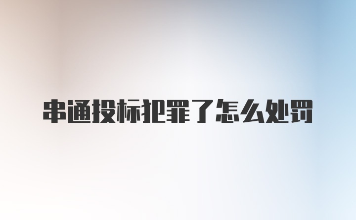 串通投标犯罪了怎么处罚