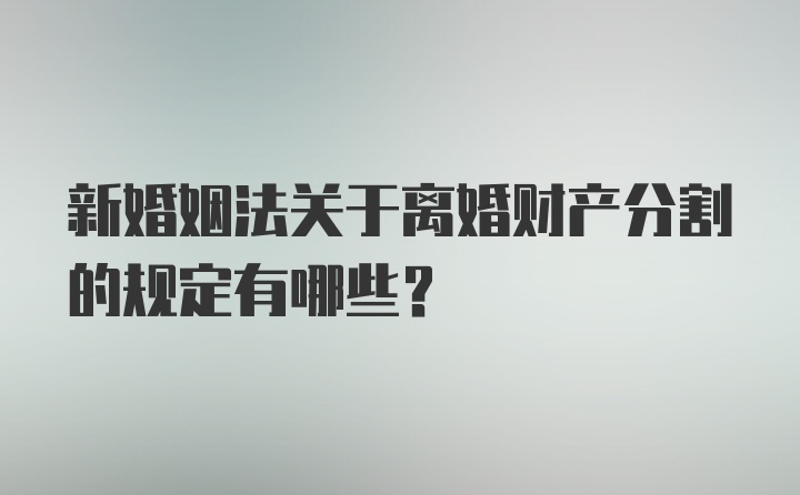 新婚姻法关于离婚财产分割的规定有哪些？