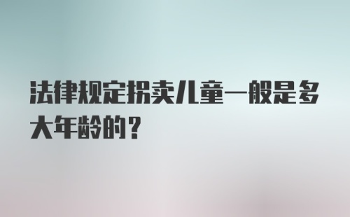 法律规定拐卖儿童一般是多大年龄的？