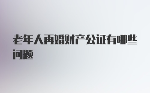 老年人再婚财产公证有哪些问题