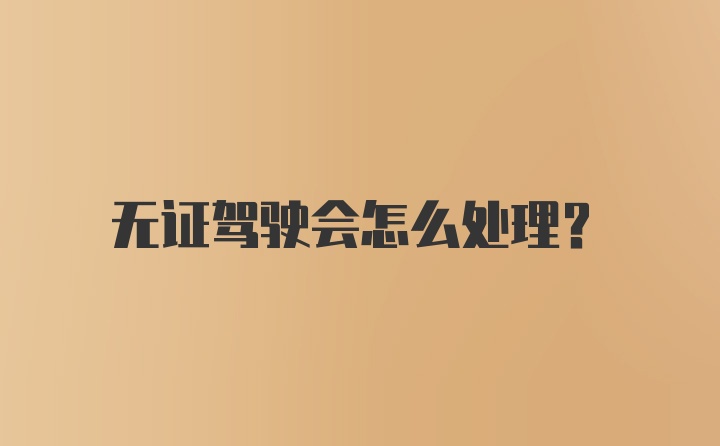 无证驾驶会怎么处理？