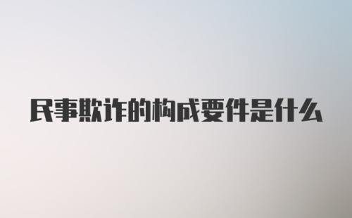 民事欺诈的构成要件是什么