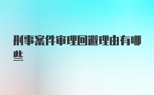 刑事案件审理回避理由有哪些