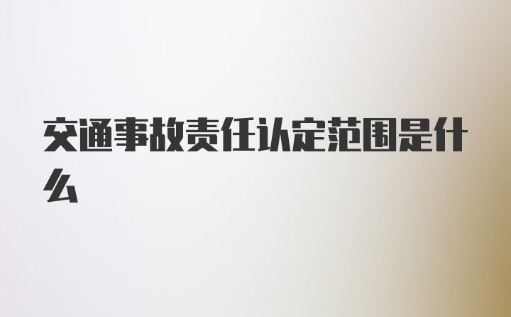 交通事故责任认定范围是什么