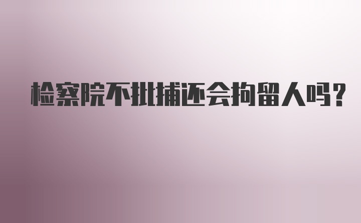 检察院不批捕还会拘留人吗?