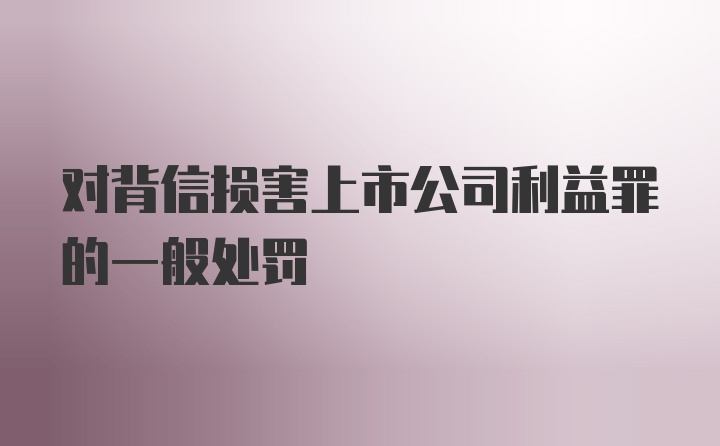 对背信损害上市公司利益罪的一般处罚