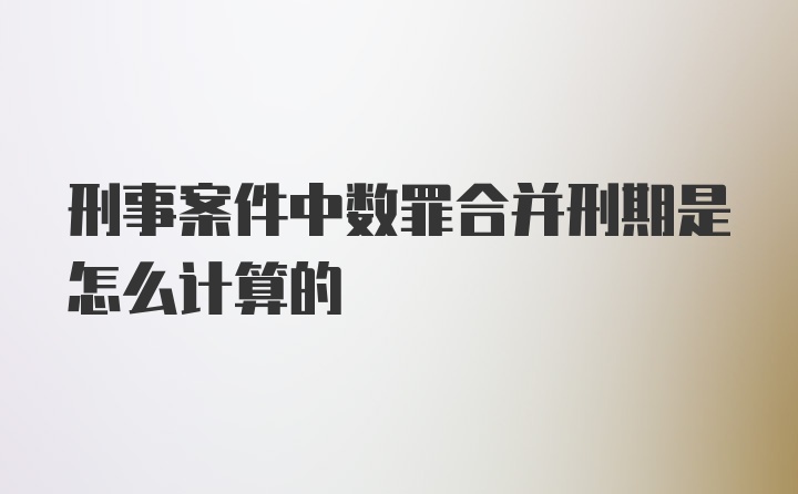 刑事案件中数罪合并刑期是怎么计算的