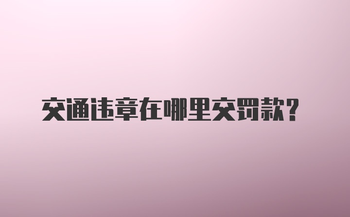 交通违章在哪里交罚款?