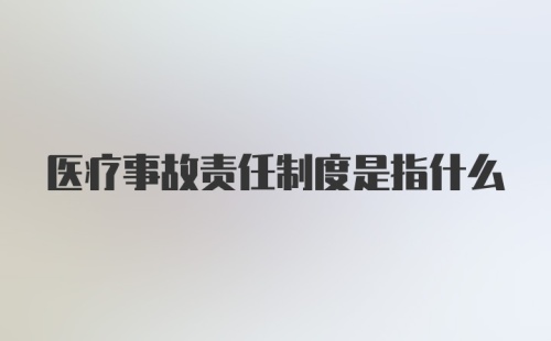 医疗事故责任制度是指什么