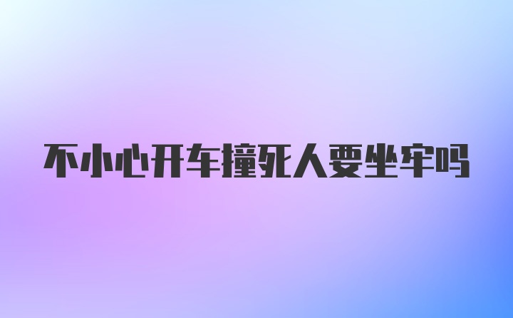 不小心开车撞死人要坐牢吗