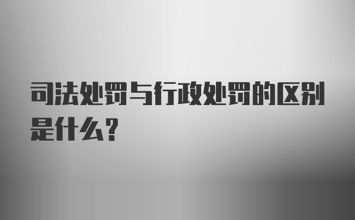 司法处罚与行政处罚的区别是什么？