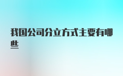 我国公司分立方式主要有哪些