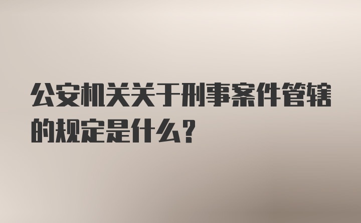 公安机关关于刑事案件管辖的规定是什么？