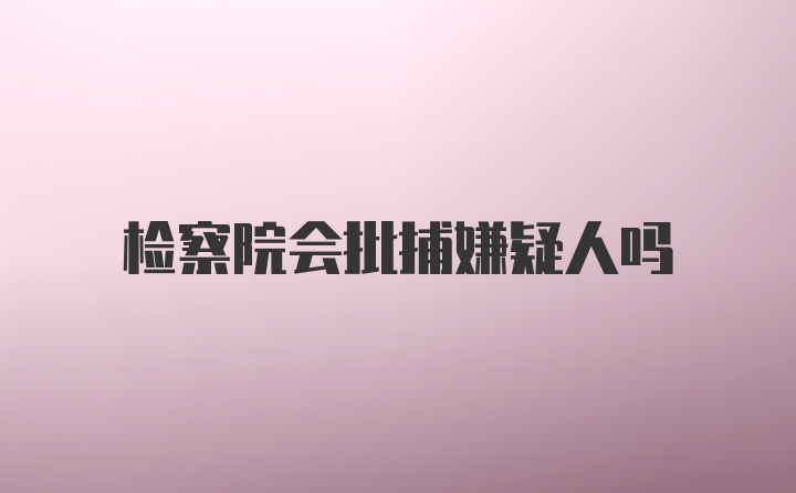 检察院会批捕嫌疑人吗