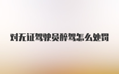 对无证驾驶员醉驾怎么处罚