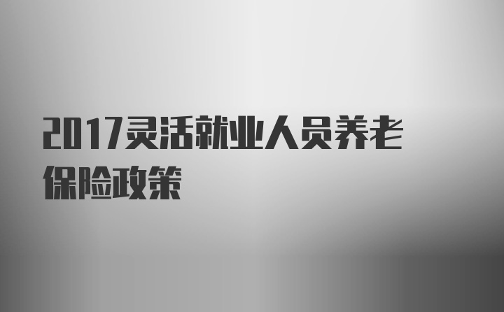 2017灵活就业人员养老保险政策