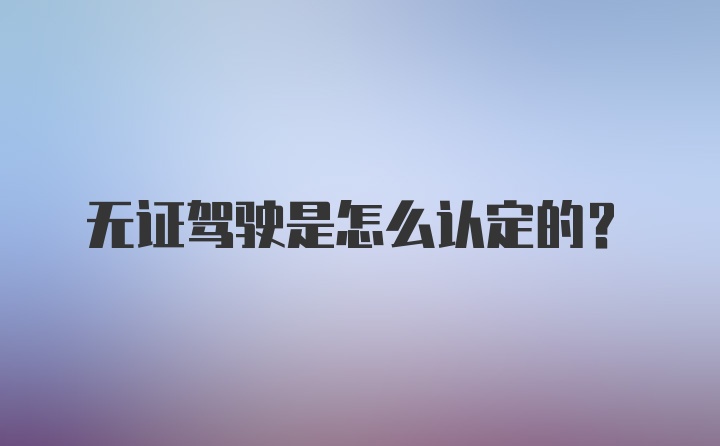 无证驾驶是怎么认定的？