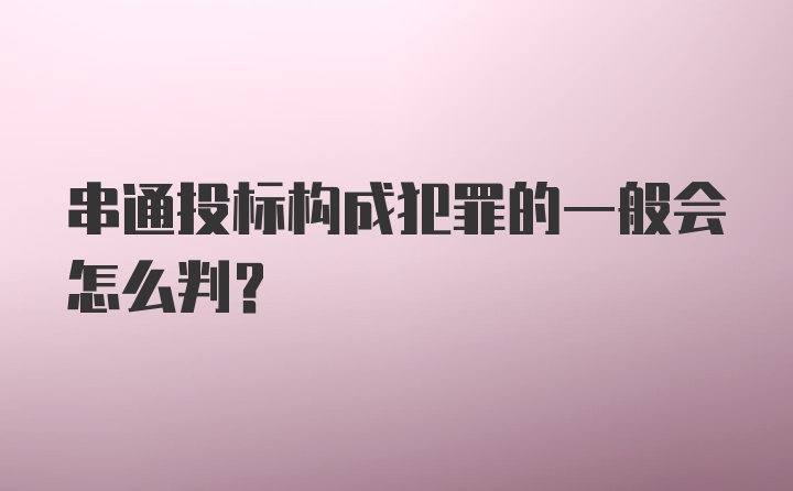 串通投标构成犯罪的一般会怎么判？