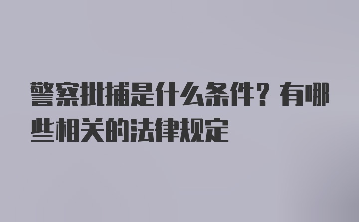 警察批捕是什么条件？有哪些相关的法律规定