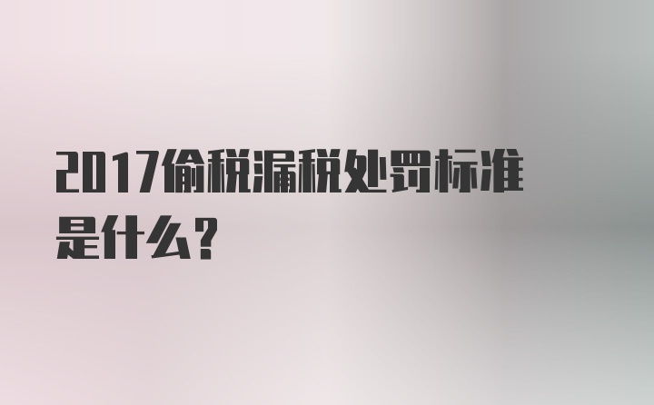 2017偷税漏税处罚标准是什么？