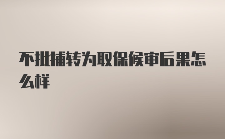 不批捕转为取保候审后果怎么样