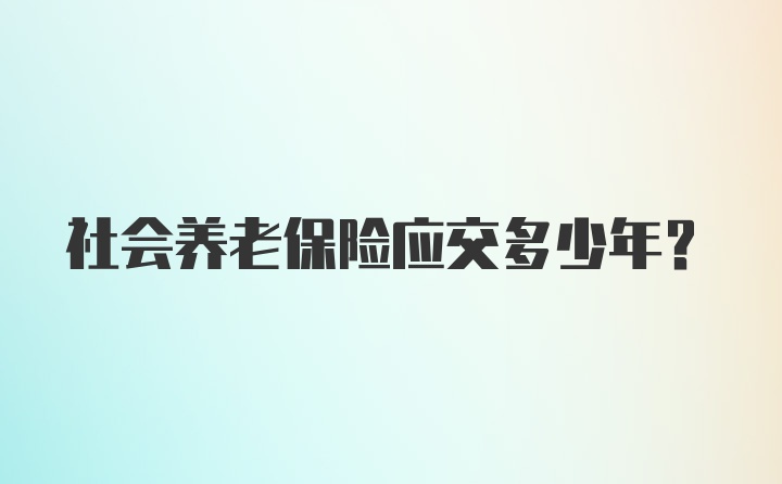 社会养老保险应交多少年？